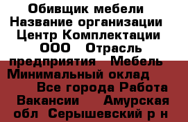 Обивщик мебели › Название организации ­ Центр Комплектации, ООО › Отрасль предприятия ­ Мебель › Минимальный оклад ­ 70 000 - Все города Работа » Вакансии   . Амурская обл.,Серышевский р-н